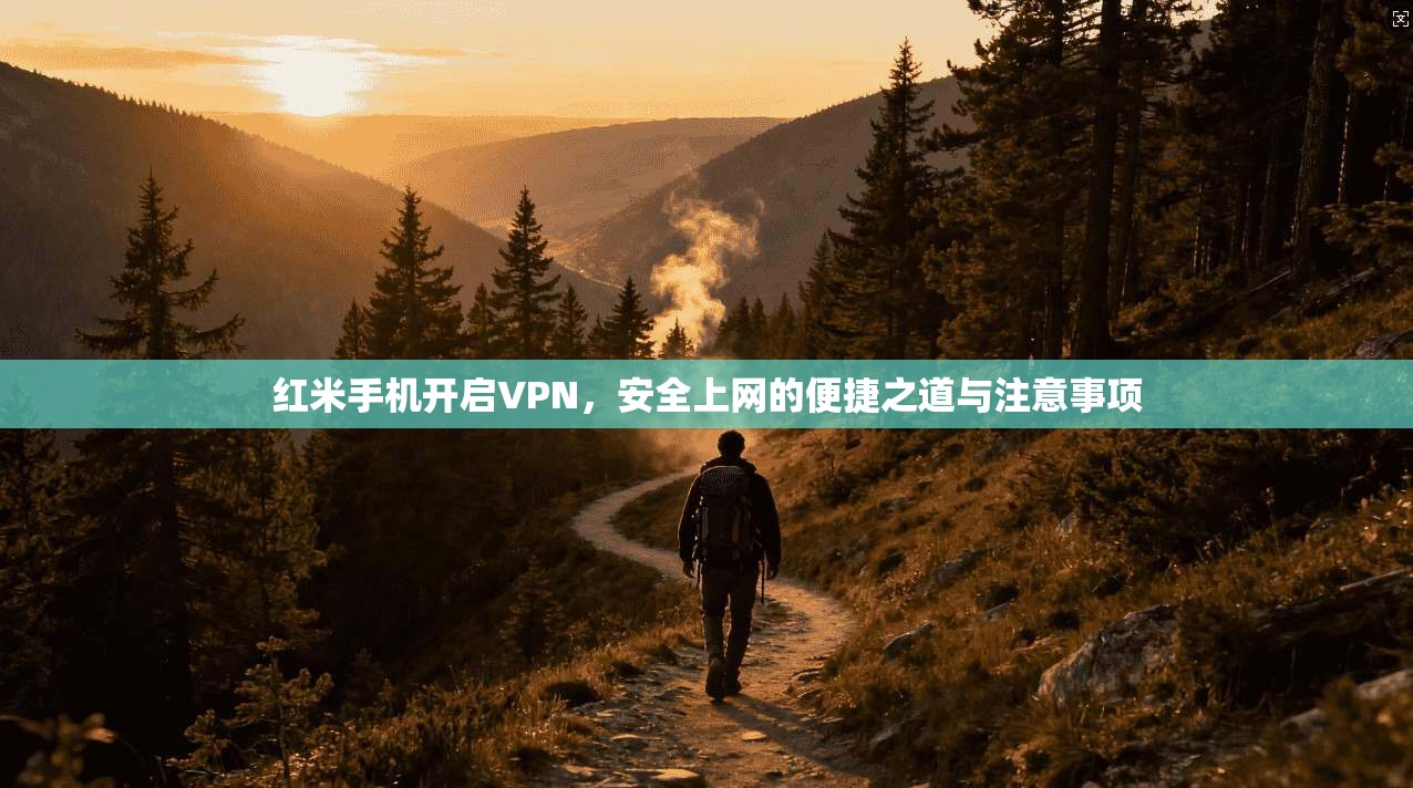 红米手机开启VPN，安全上网的便捷之道与注意事项