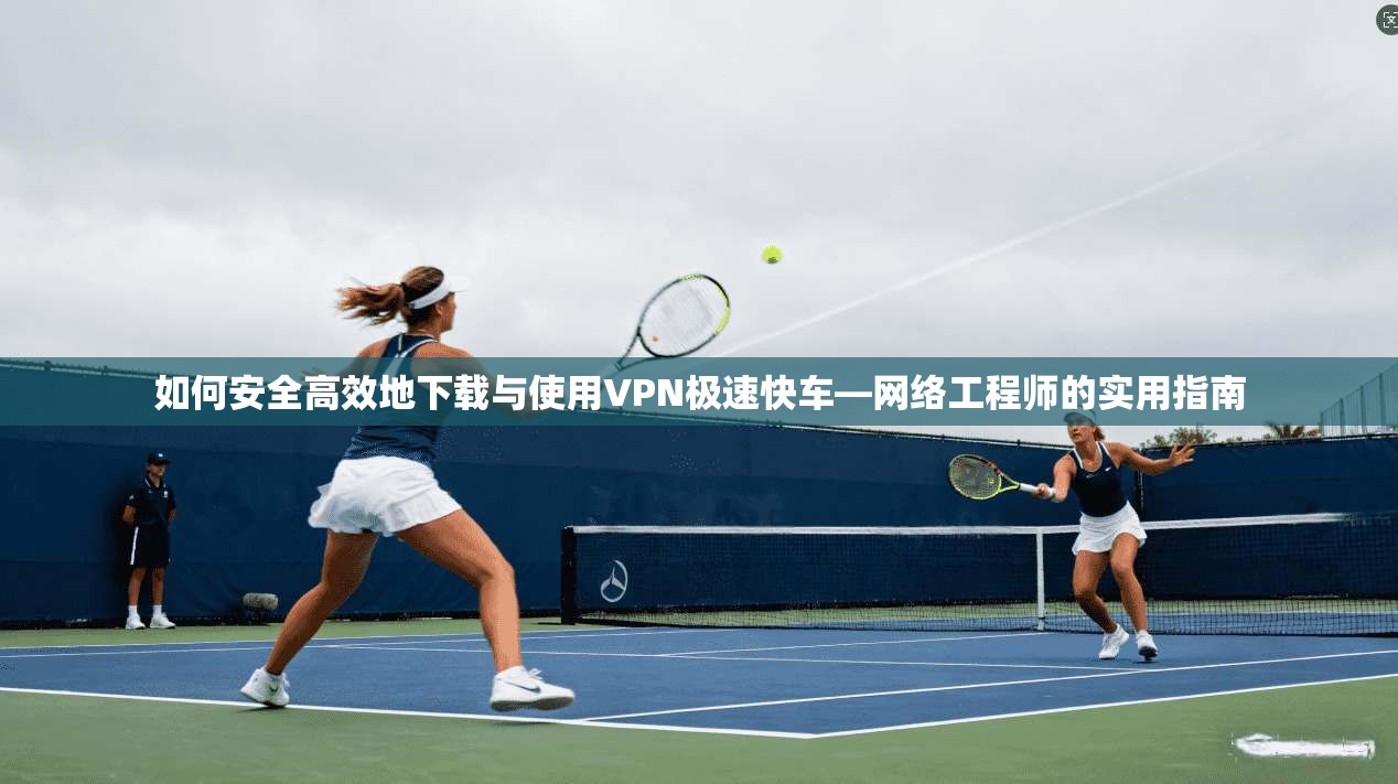 如何安全高效地下载与使用VPN极速快车—网络工程师的实用指南