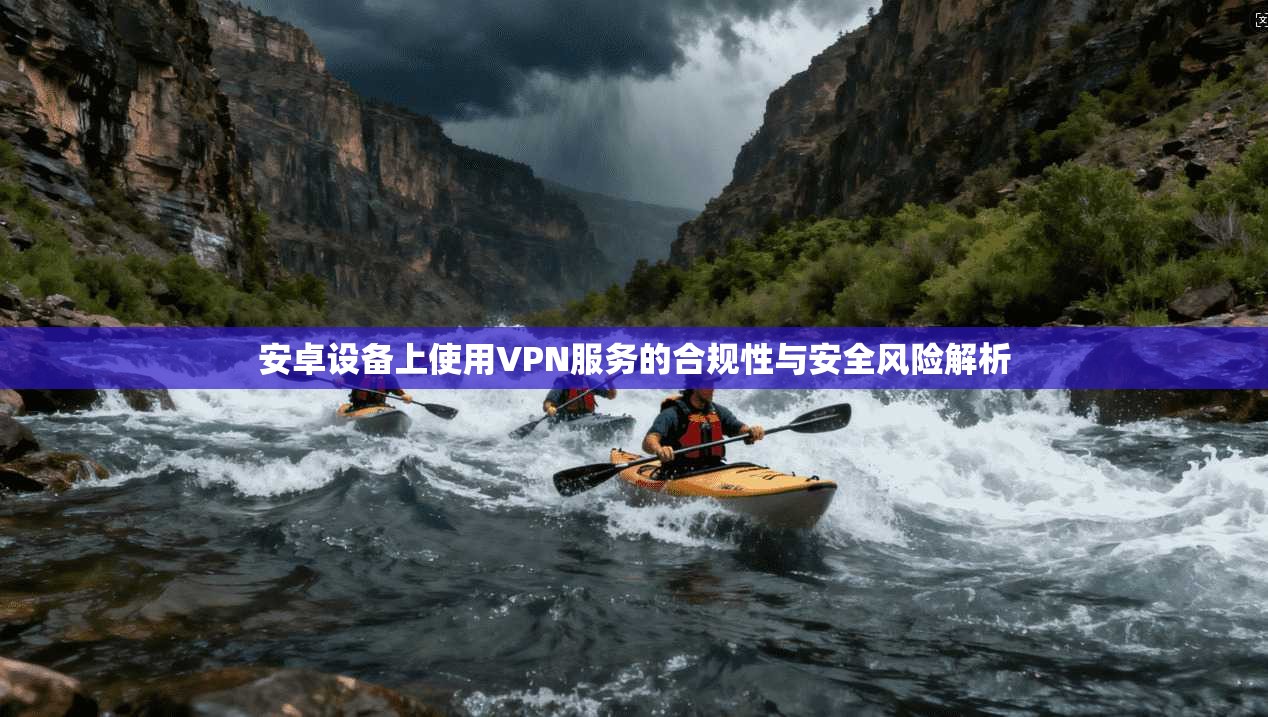 安卓设备上使用VPN服务的合规性与安全风险解析