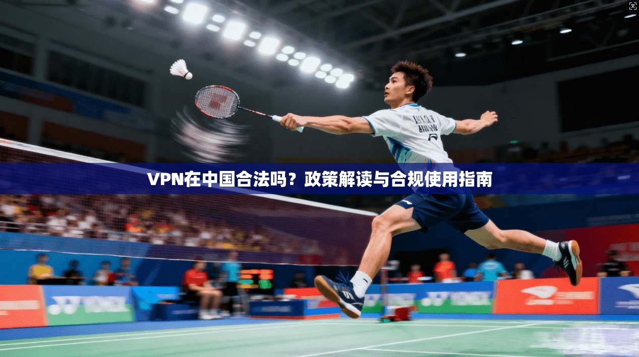VPN在中国合法吗？政策解读与合规使用指南