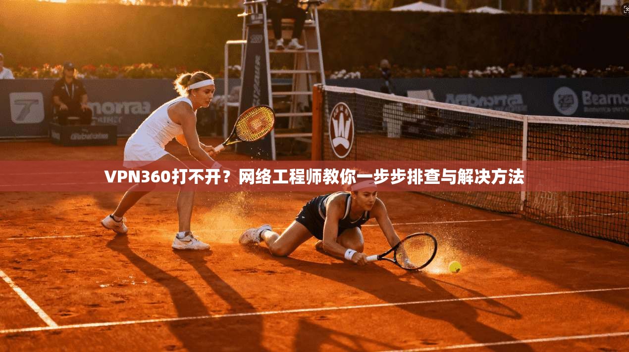 VPN360打不开？网络工程师教你一步步排查与解决方法