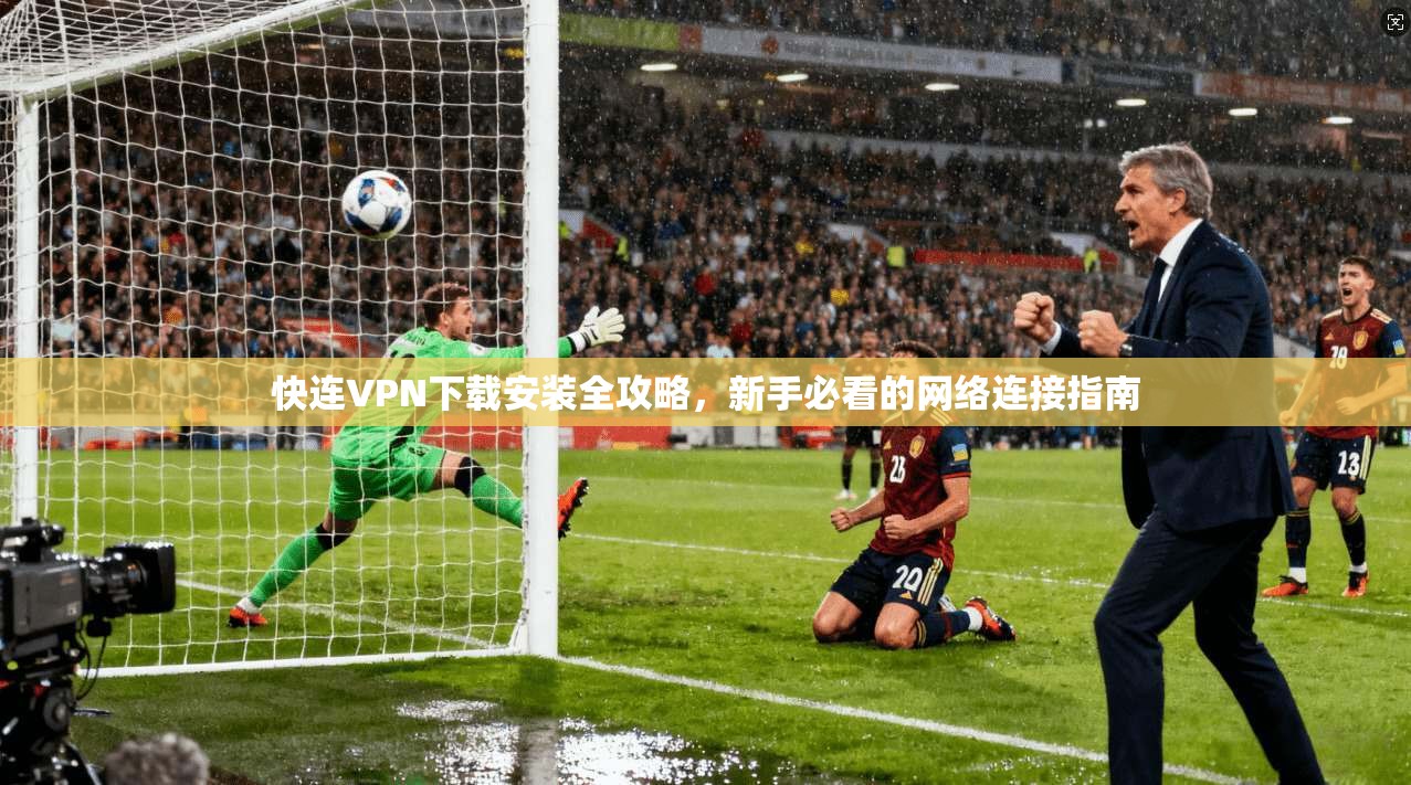 快连VPN下载安装全攻略，新手必看的网络连接指南