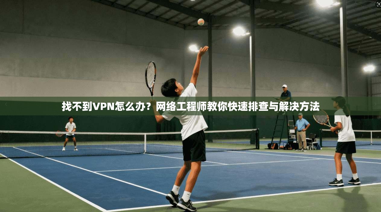 找不到VPN怎么办？网络工程师教你快速排查与解决方法