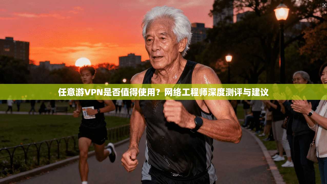 任意游VPN是否值得使用？网络工程师深度测评与建议