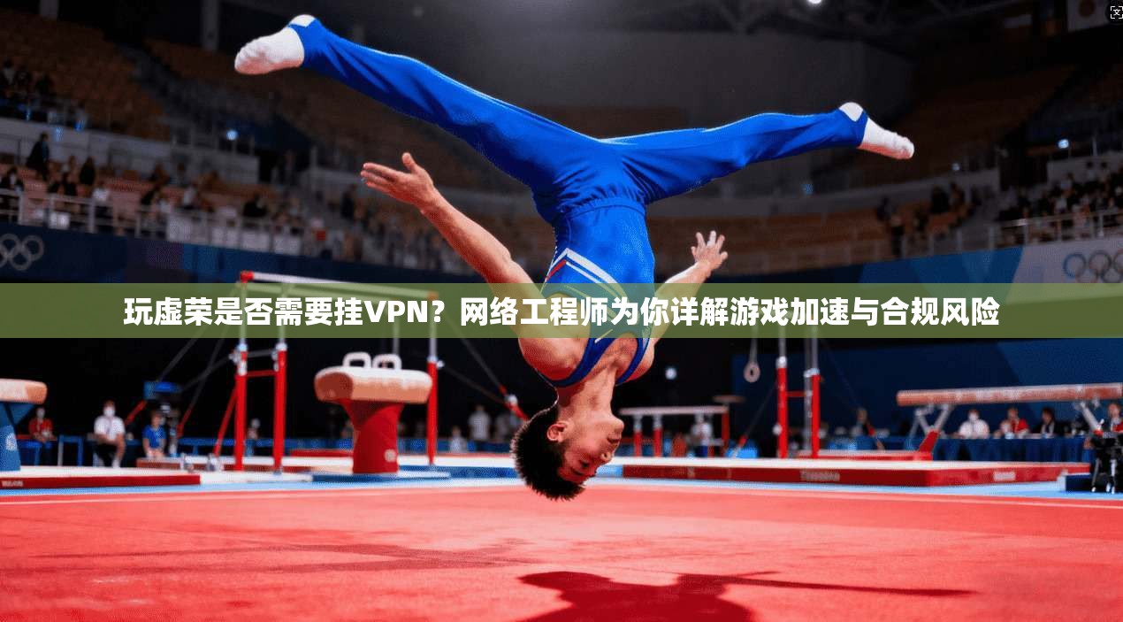 玩虚荣是否需要挂VPN？网络工程师为你详解游戏加速与合规风险
