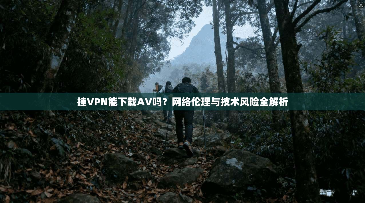 挂VPN能下载AV吗？网络伦理与技术风险全解析