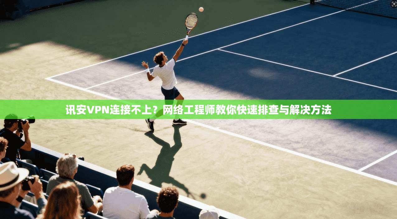讯安VPN连接不上？网络工程师教你快速排查与解决方法