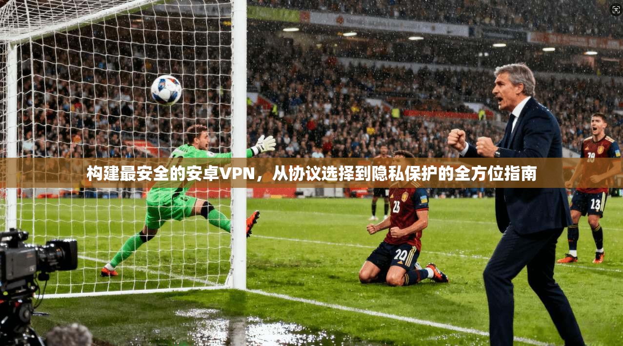 构建最安全的安卓VPN，从协议选择到隐私保护的全方位指南