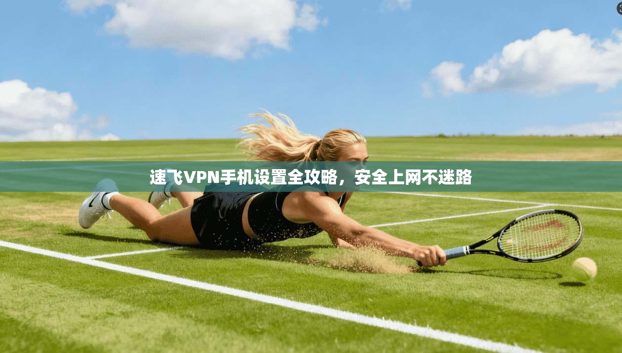 速飞VPN手机设置全攻略，安全上网不迷路