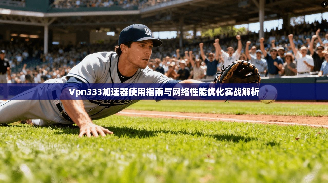Vpn333加速器使用指南与网络性能优化实战解析