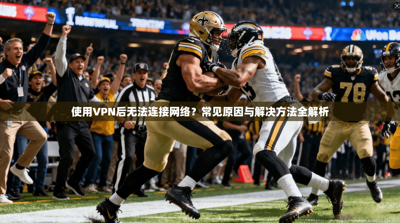 使用VPN后无法连接网络？常见原因与解决方法全解析