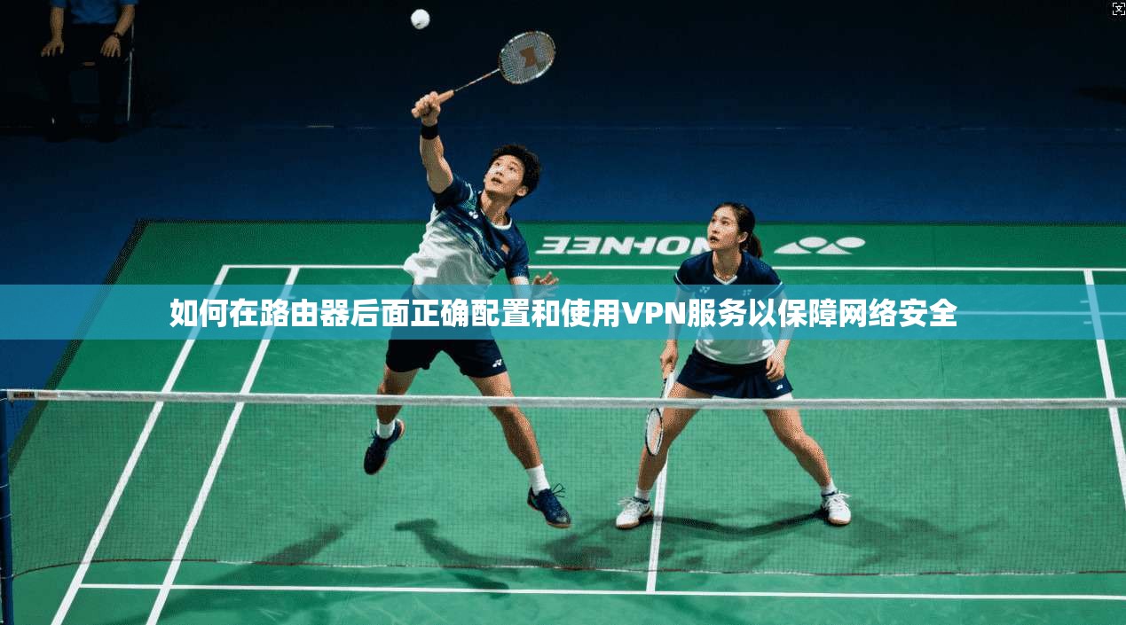 如何在路由器后面正确配置和使用VPN服务以保障网络安全