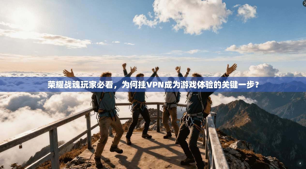 荣耀战魂玩家必看，为何挂VPN成为游戏体验的关键一步？