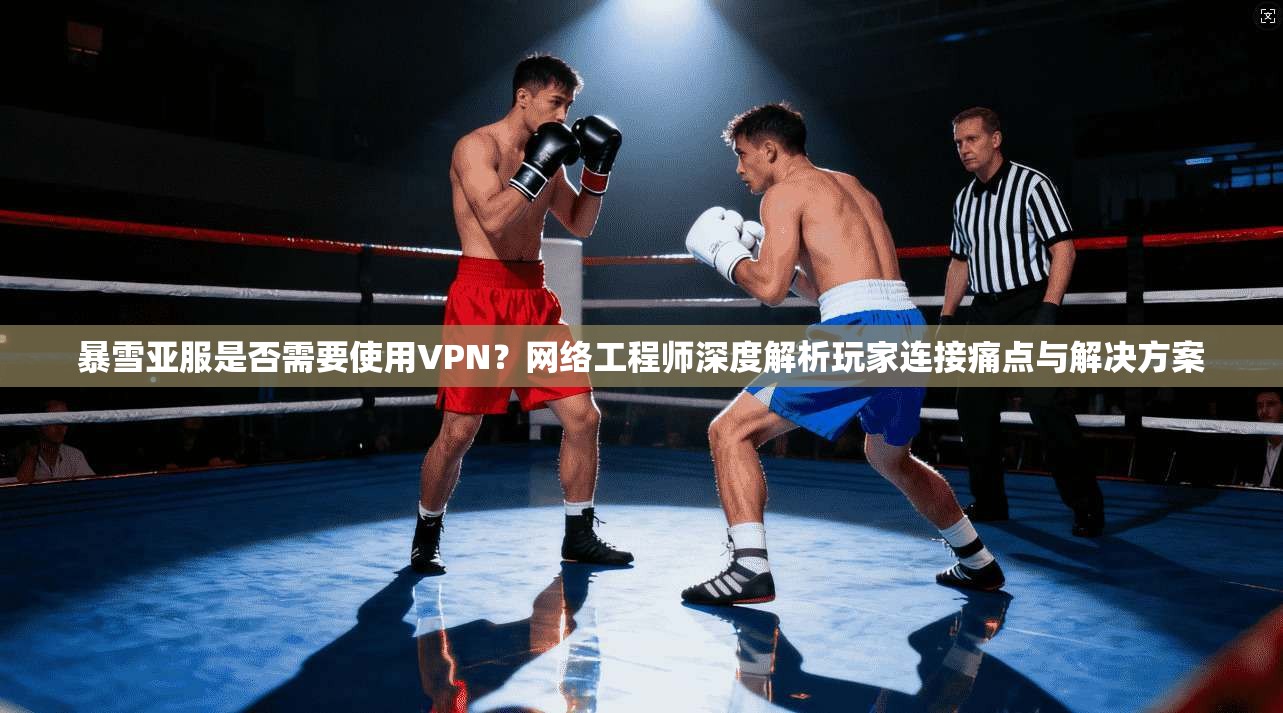 暴雪亚服是否需要使用VPN？网络工程师深度解析玩家连接痛点与解决方案