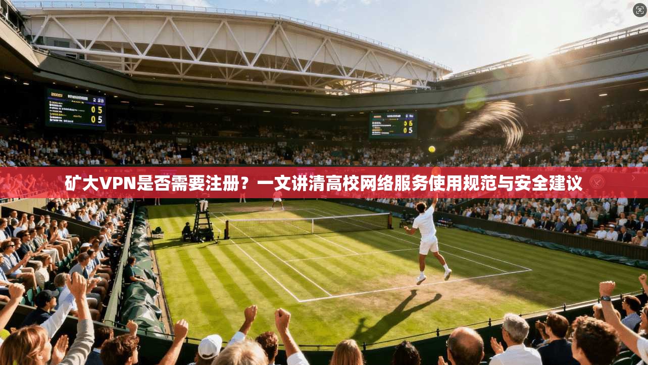 矿大VPN是否需要注册？一文讲清高校网络服务使用规范与安全建议