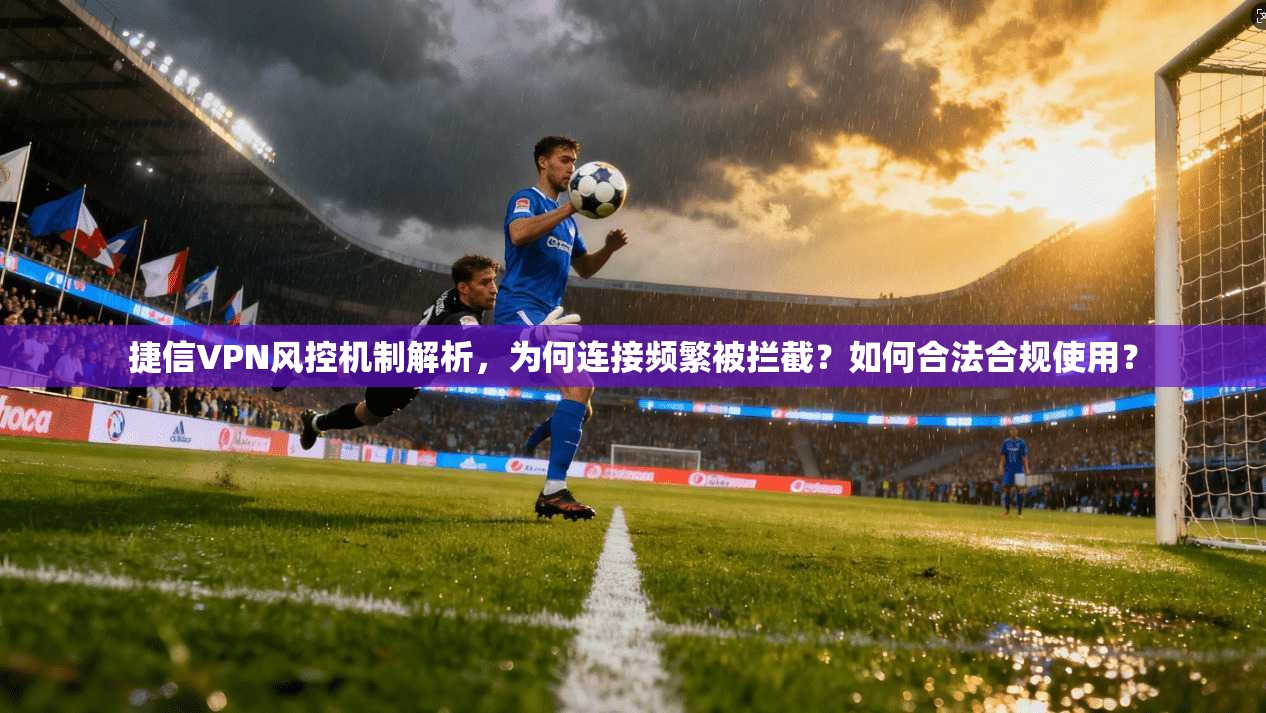 捷信VPN风控机制解析，为何连接频繁被拦截？如何合法合规使用？