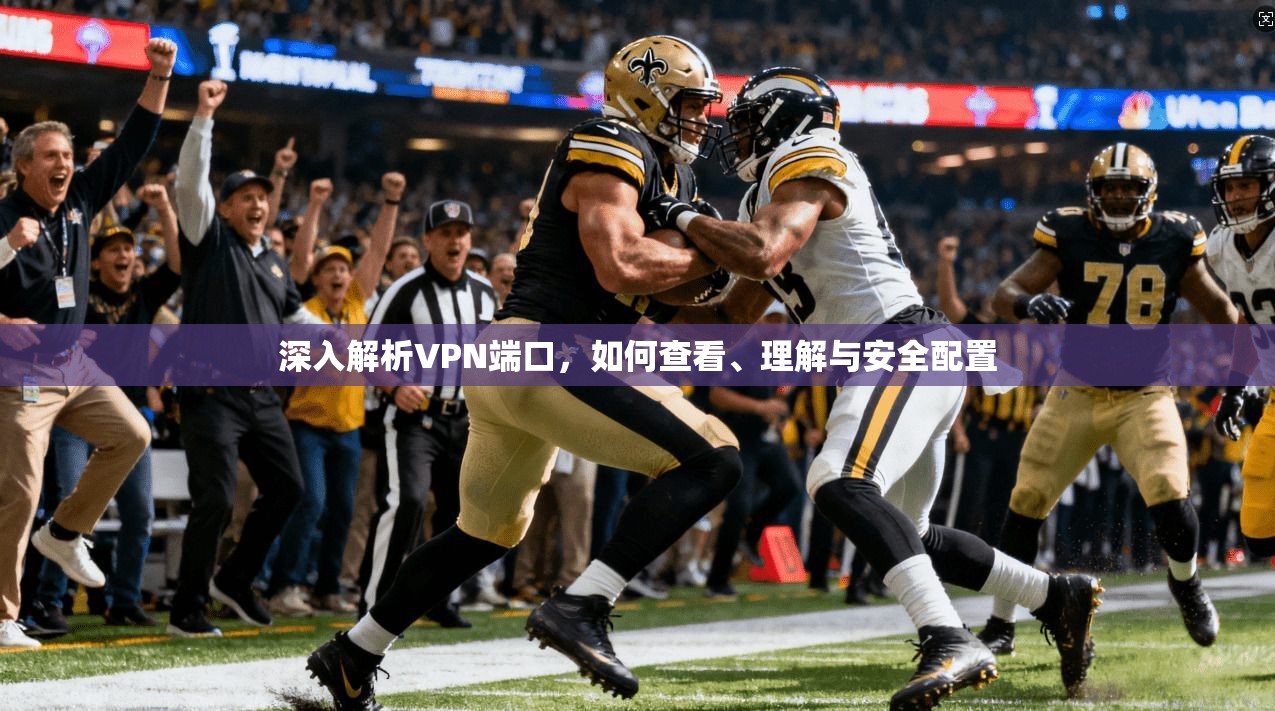 深入解析VPN端口，如何查看、理解与安全配置
