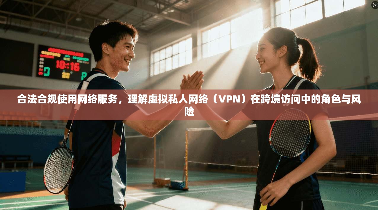 合法合规使用网络服务，理解虚拟私人网络（VPN）在跨境访问中的角色与风险