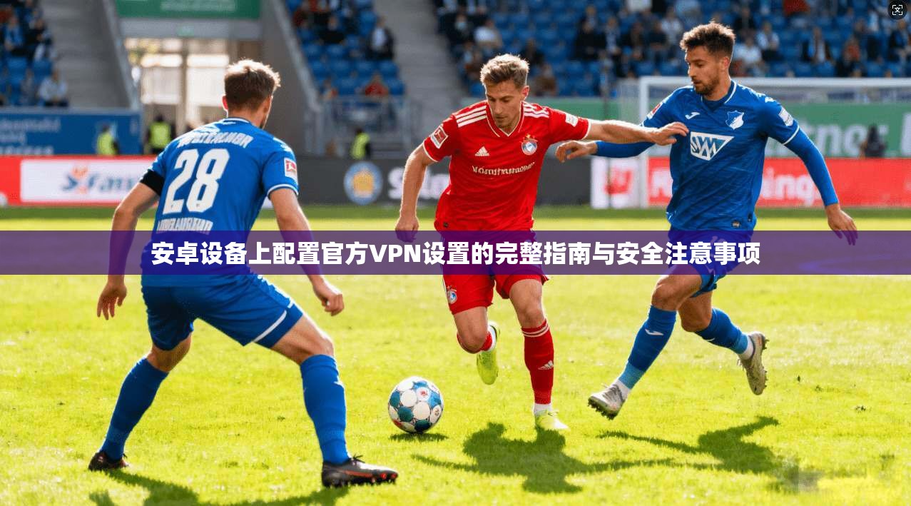 安卓设备上配置官方VPN设置的完整指南与安全注意事项