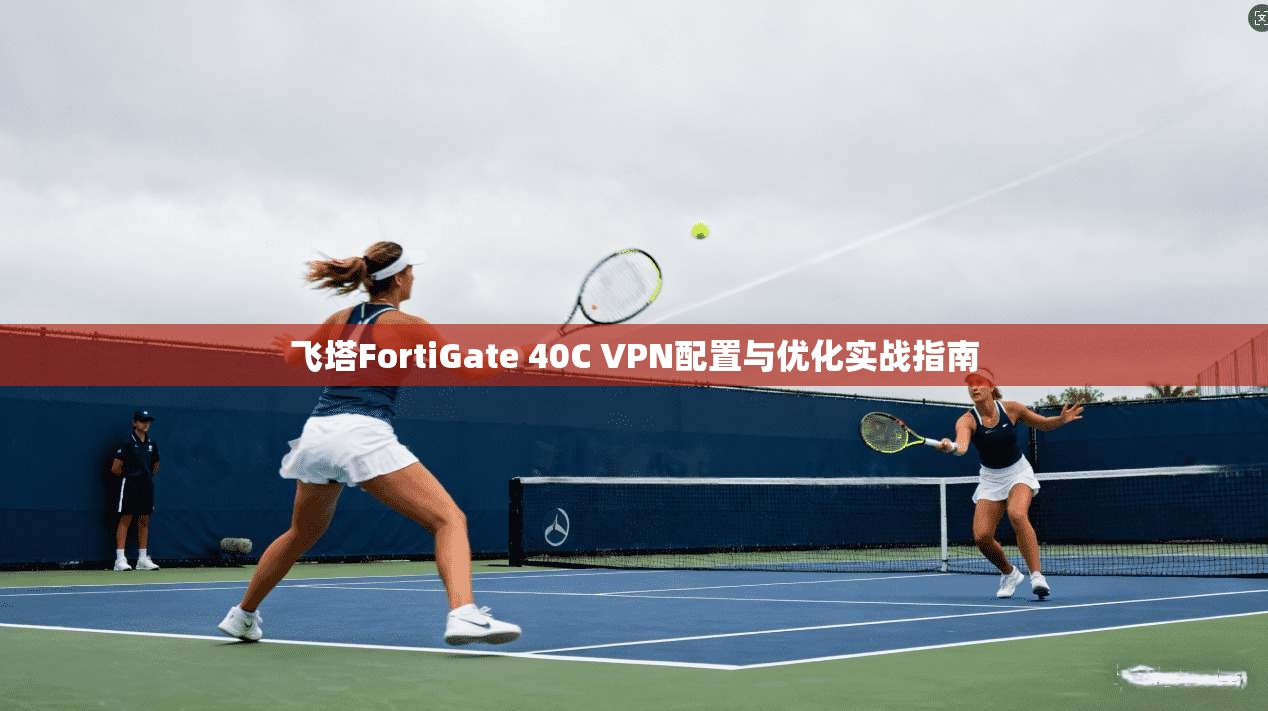飞塔FortiGate 40C VPN配置与优化实战指南
