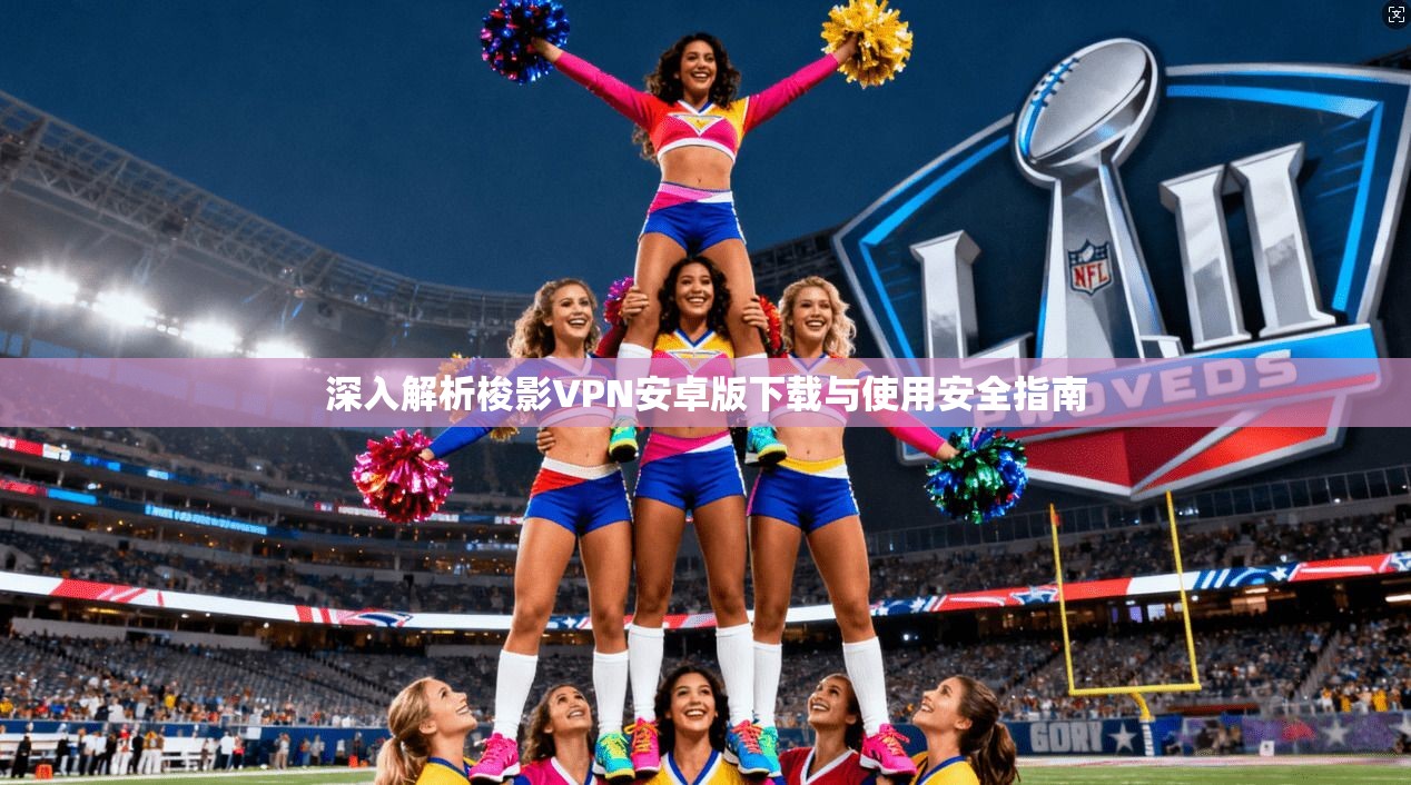 深入解析梭影VPN安卓版下载与使用安全指南
