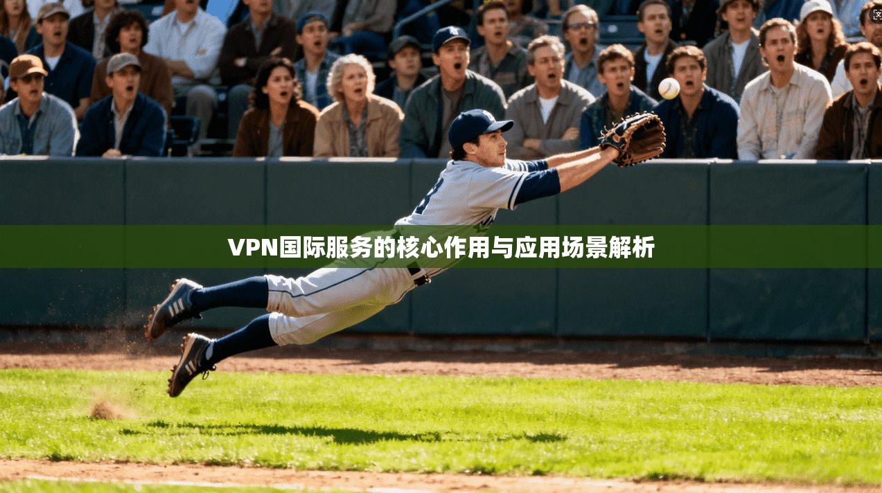 VPN国际服务的核心作用与应用场景解析