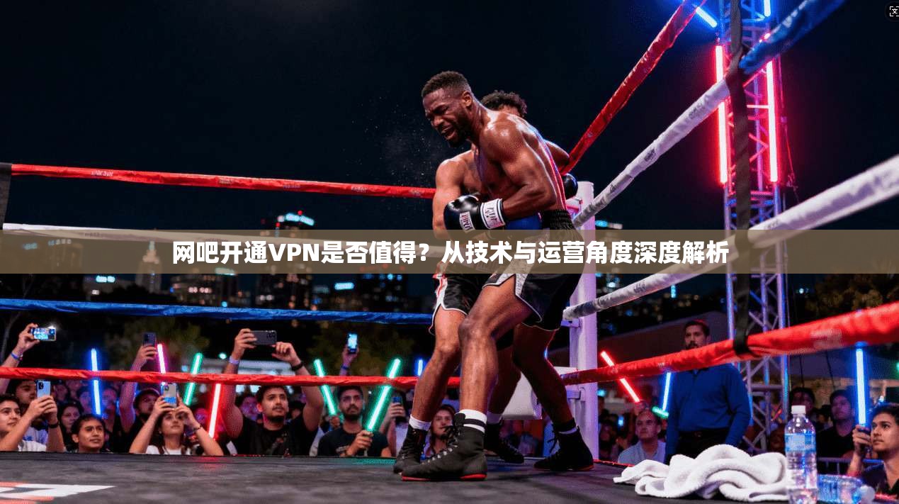 网吧开通VPN是否值得？从技术与运营角度深度解析