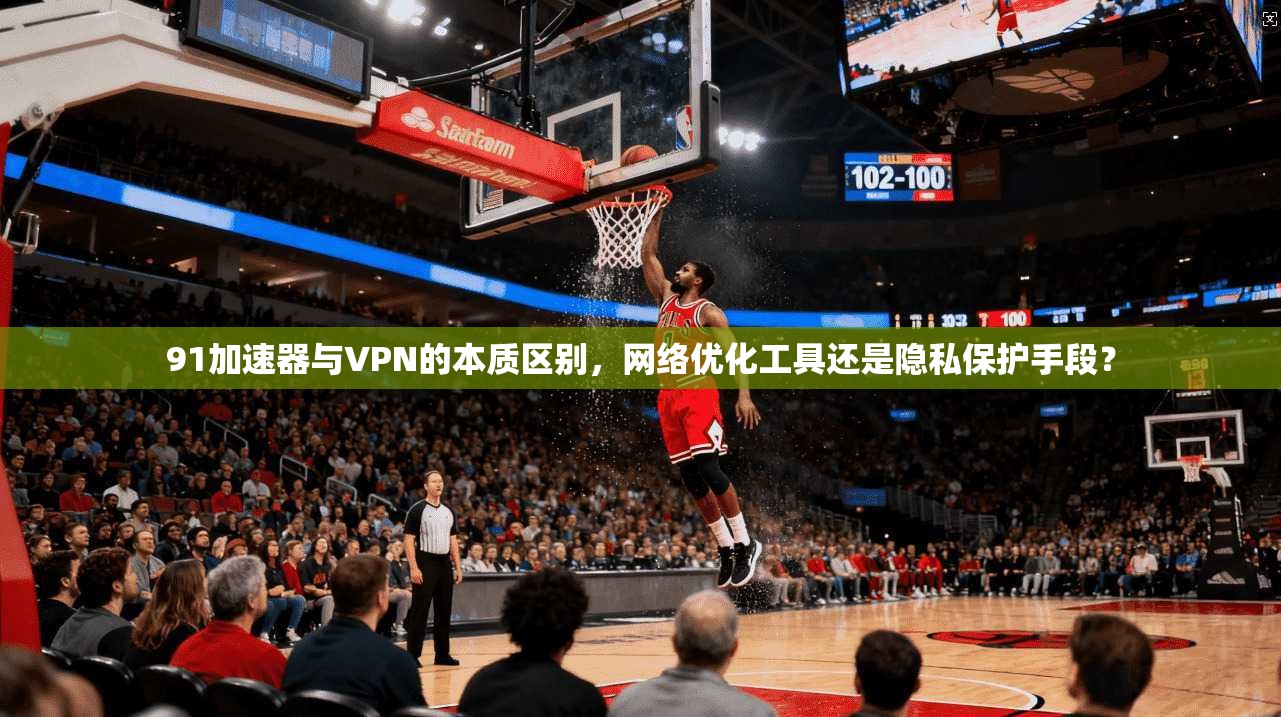 91加速器与VPN的本质区别，网络优化工具还是隐私保护手段？