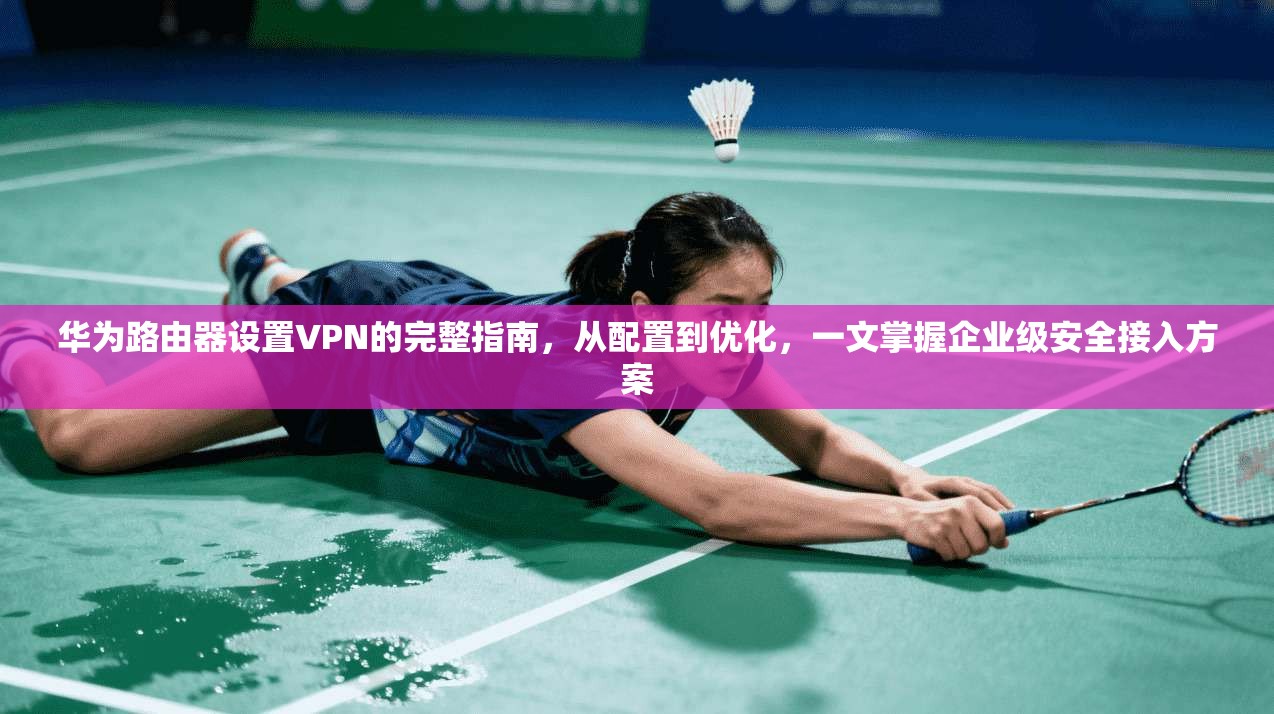 华为路由器设置VPN的完整指南，从配置到优化，一文掌握企业级安全接入方案