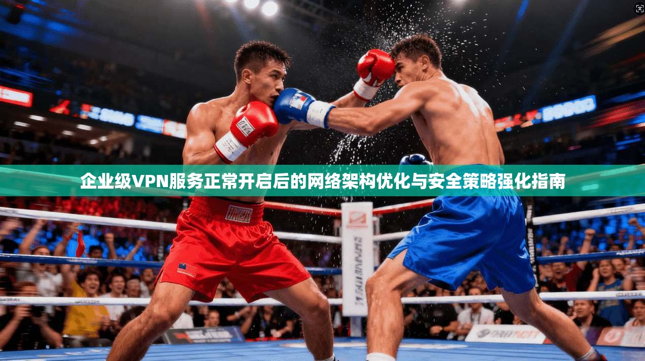 企业级VPN服务正常开启后的网络架构优化与安全策略强化指南