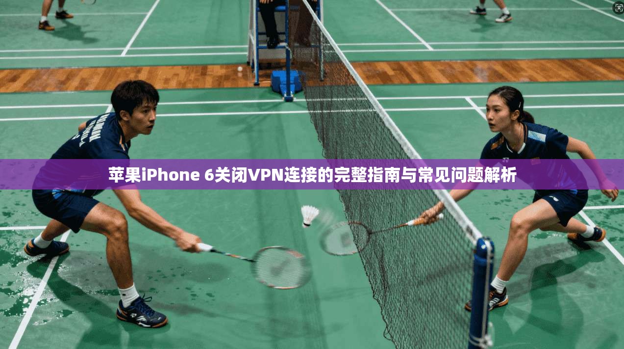 苹果iPhone 6关闭VPN连接的完整指南与常见问题解析