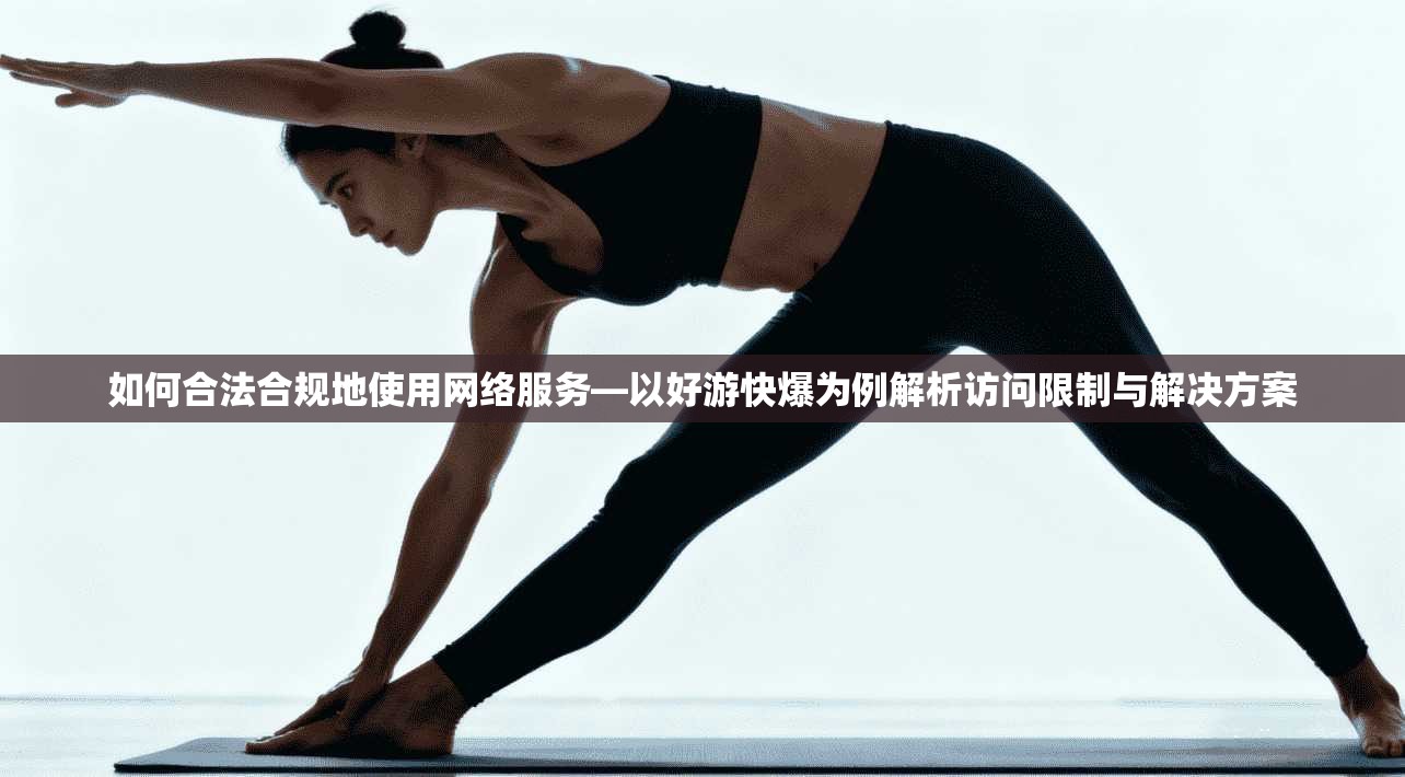 如何合法合规地使用网络服务—以好游快爆为例解析访问限制与解决方案