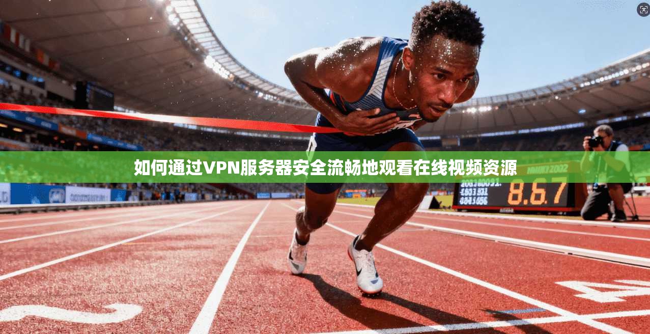 如何通过VPN服务器安全流畅地观看在线视频资源