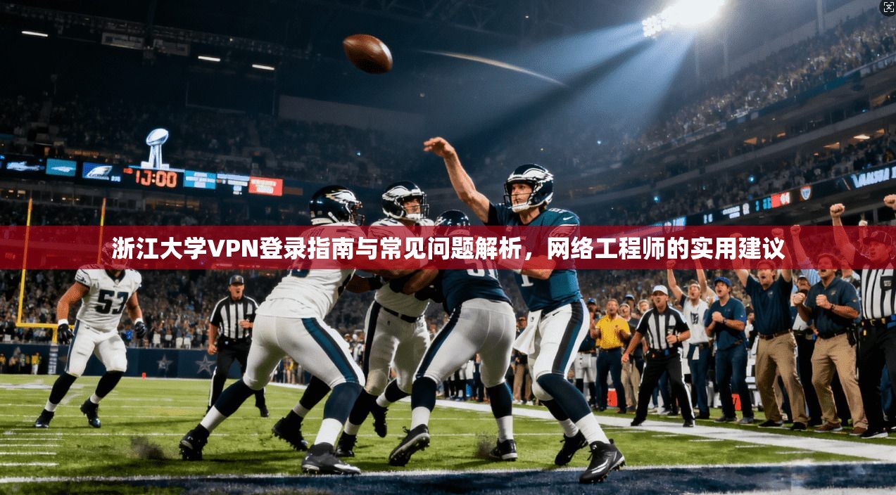 浙江大学VPN登录指南与常见问题解析，网络工程师的实用建议