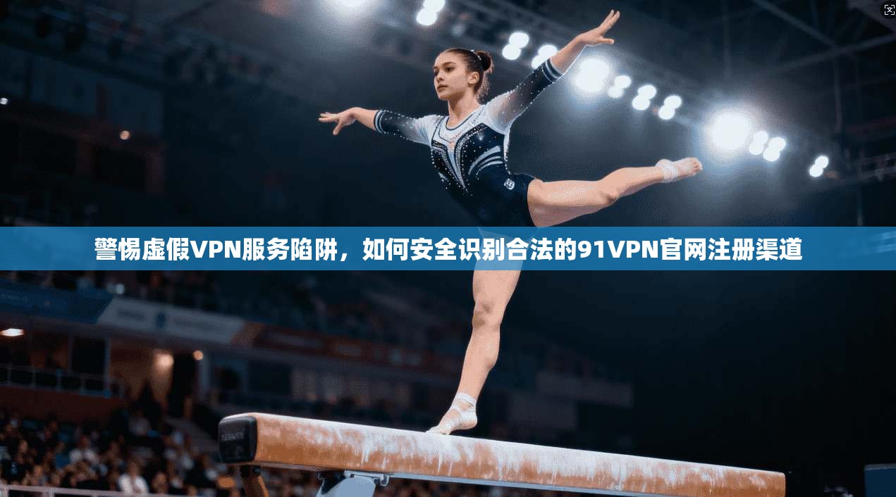 警惕虚假VPN服务陷阱，如何安全识别合法的91VPN官网注册渠道