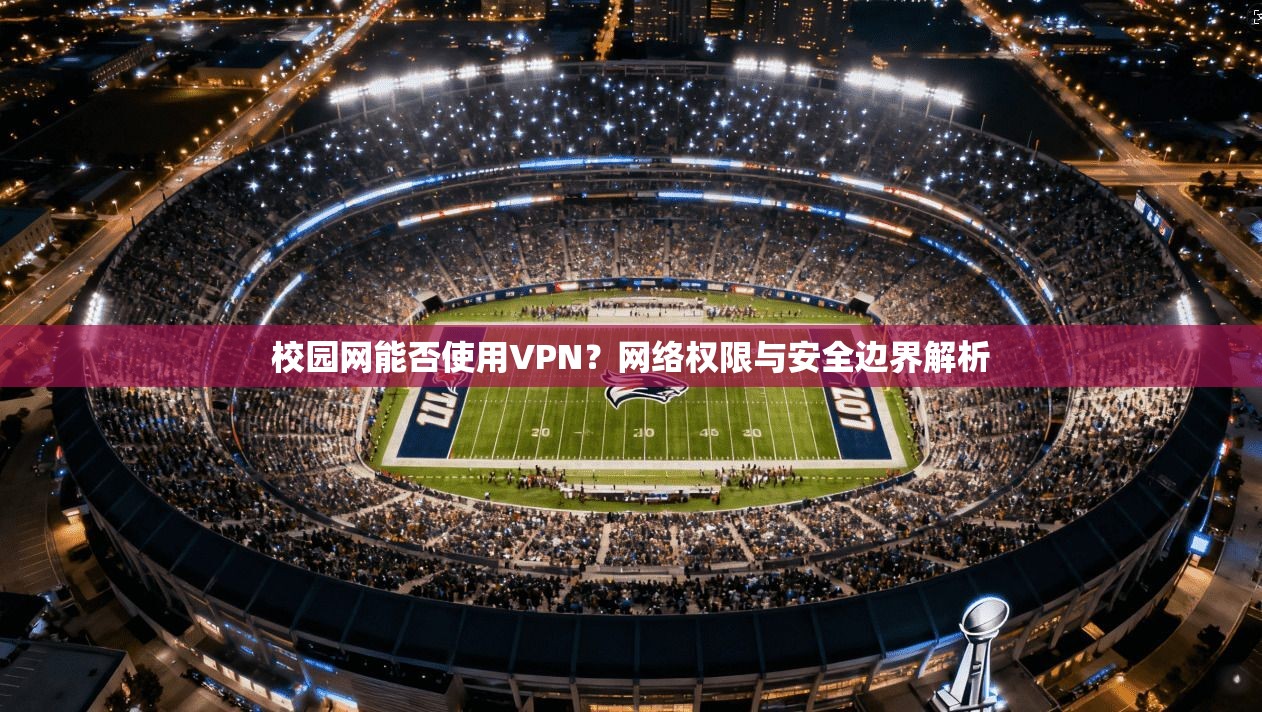 校园网能否使用VPN？网络权限与安全边界解析