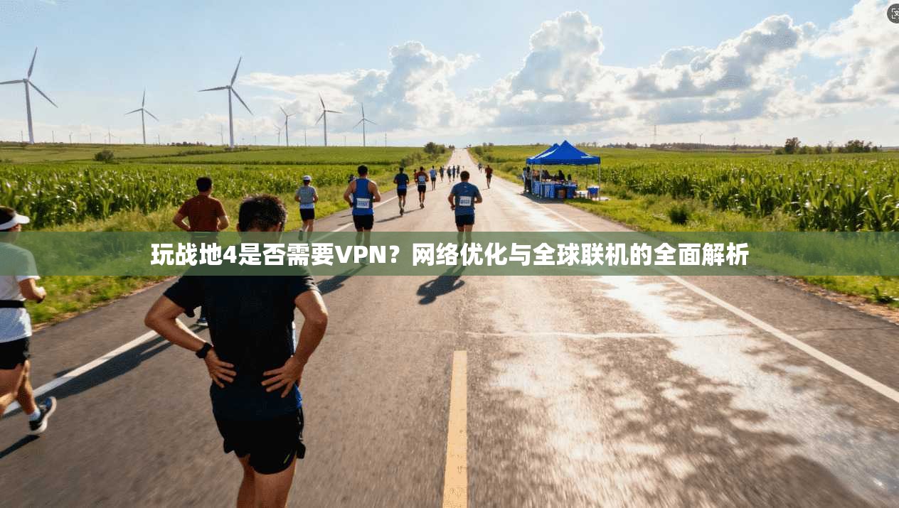玩战地4是否需要VPN？网络优化与全球联机的全面解析