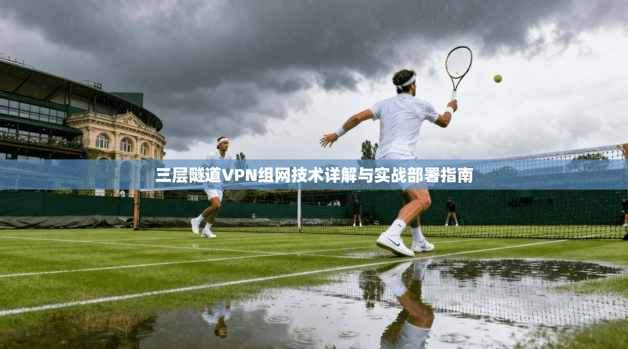 三层隧道VPN组网技术详解与实战部署指南