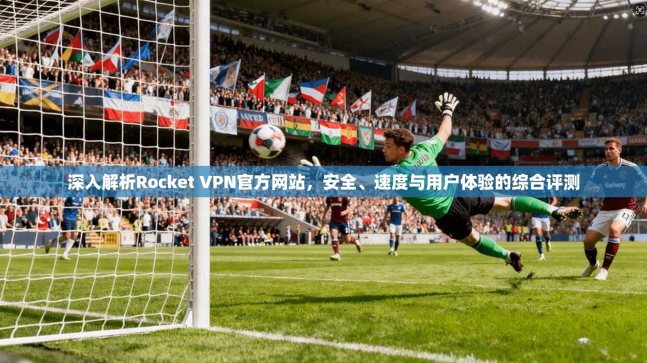 深入解析Rocket VPN官方网站，安全、速度与用户体验的综合评测
