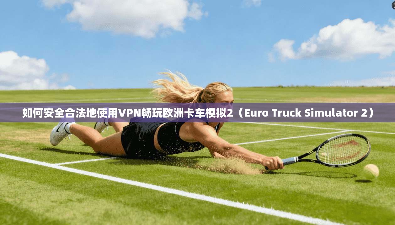 如何安全合法地使用VPN畅玩欧洲卡车模拟2（Euro Truck Simulator 2）