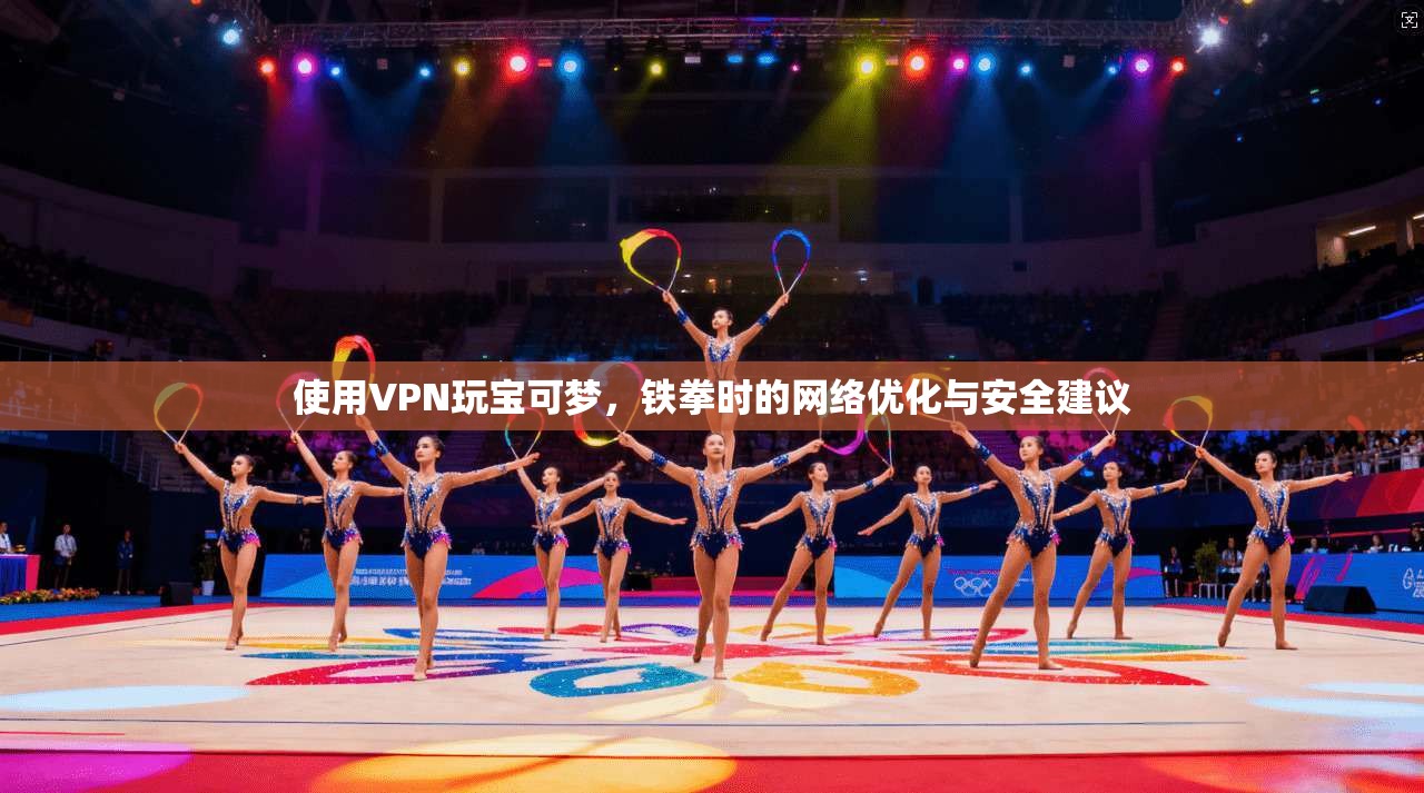 使用VPN玩宝可梦，铁拳时的网络优化与安全建议