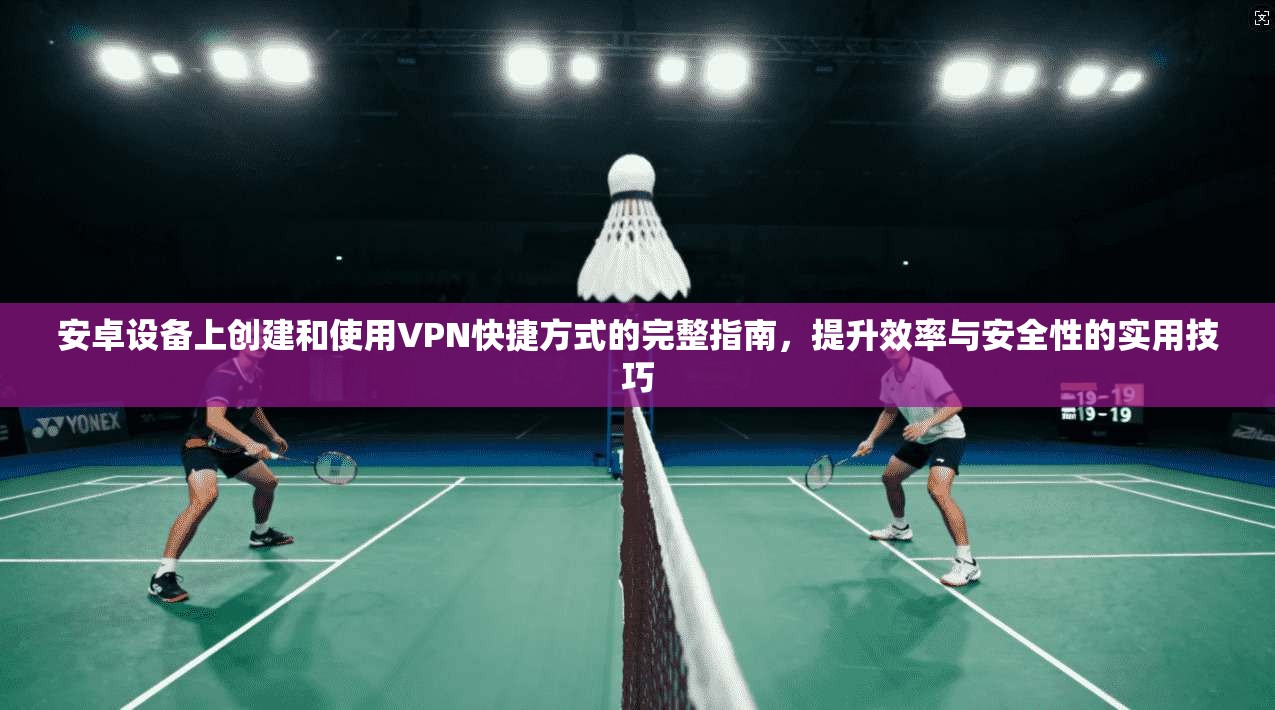 安卓设备上创建和使用VPN快捷方式的完整指南，提升效率与安全性的实用技巧