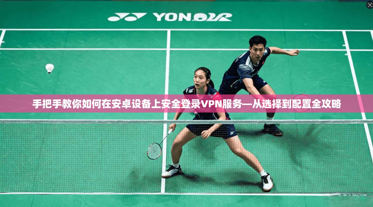 手把手教你如何在安卓设备上安全登录VPN服务—从选择到配置全攻略