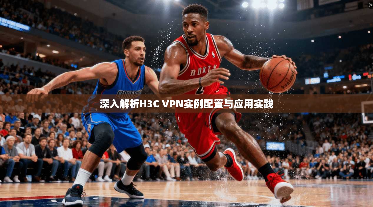 深入解析H3C VPN实例配置与应用实践