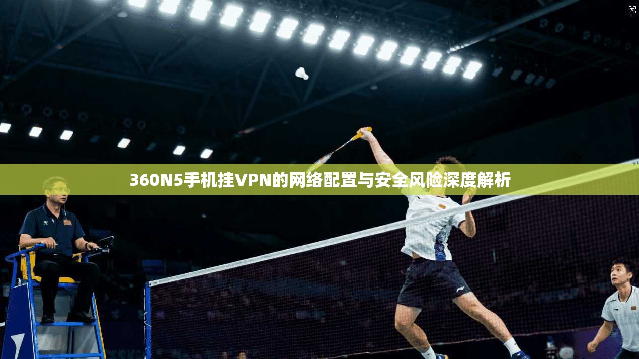 360N5手机挂VPN的网络配置与安全风险深度解析