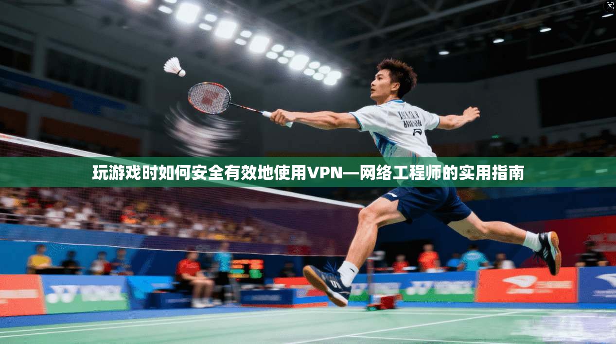 玩游戏时如何安全有效地使用VPN—网络工程师的实用指南