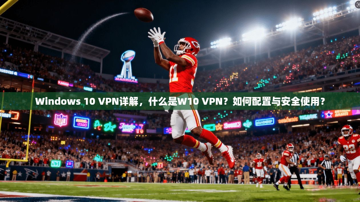 Windows 10 VPN详解，什么是W10 VPN？如何配置与安全使用？