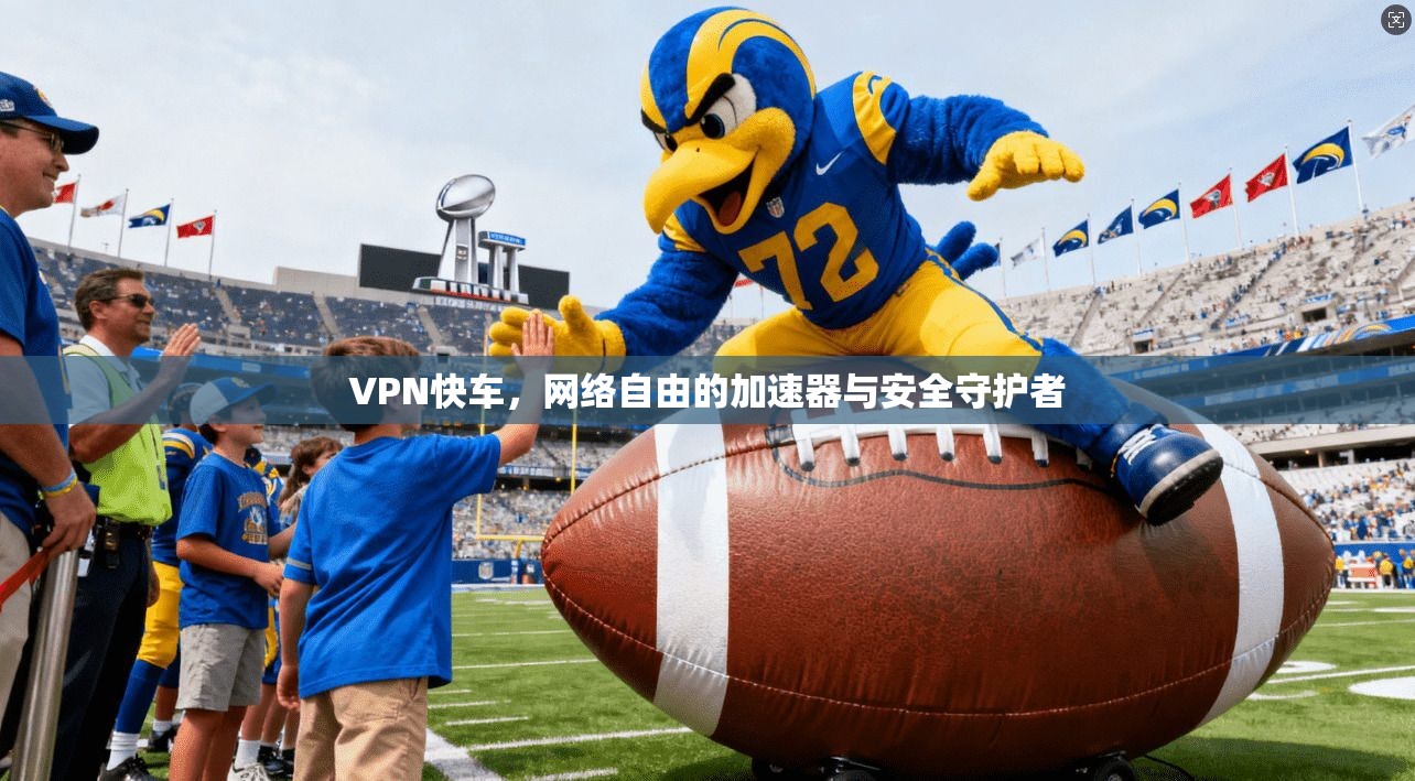 VPN快车，网络自由的加速器与安全守护者