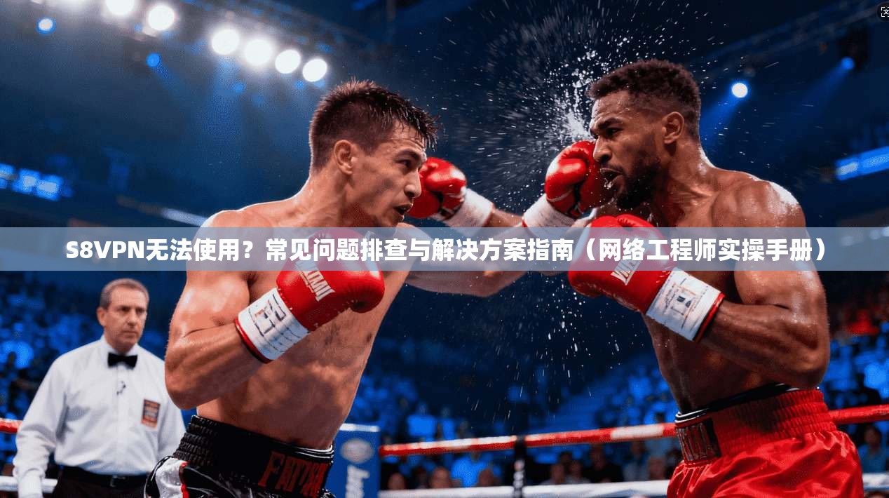 S8VPN无法使用？常见问题排查与解决方案指南（网络工程师实操手册）