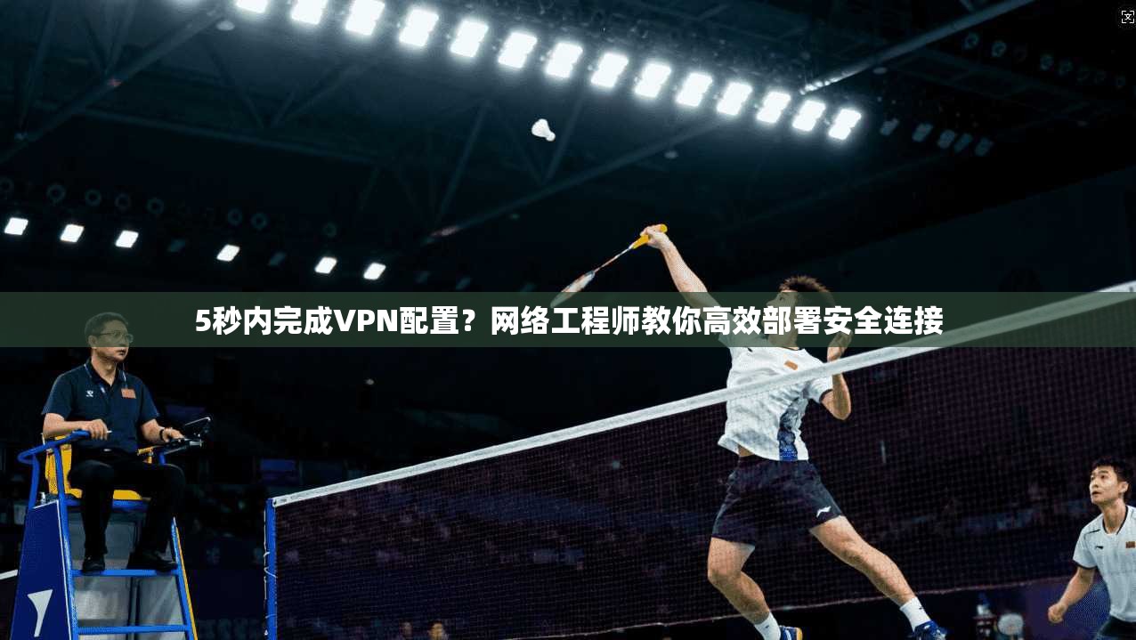 5秒内完成VPN配置？网络工程师教你高效部署安全连接